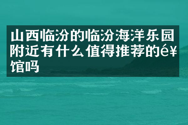 山西临汾的临汾海洋乐园附近有什么值得推荐的饭馆吗