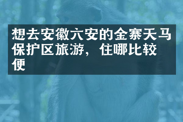 想去安徽六安的金寨天马保护区旅游，住哪比较方便
