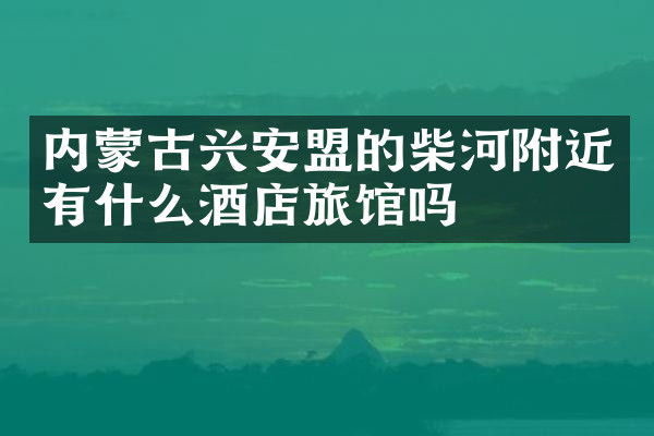 内蒙古兴安盟的柴河附近有什么酒店旅馆吗
