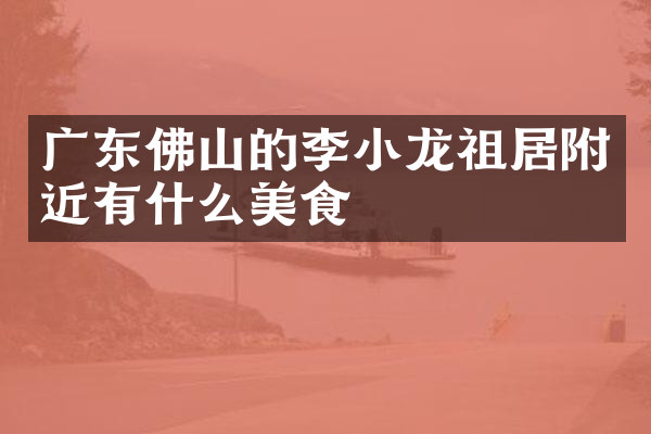 广东佛山的李小龙祖居附近有什么美食