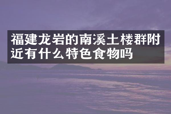 福建龙岩的南溪土楼群附近有什么特色食物吗