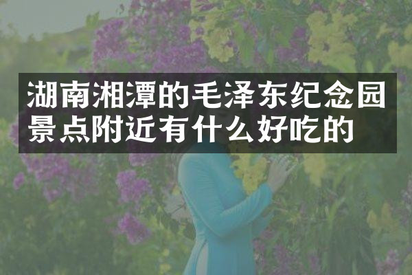 湖南湘潭的毛泽东纪念园景点附近有什么好吃的