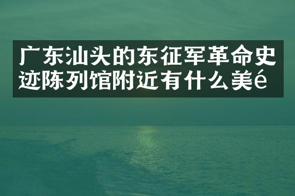 广东汕头的东征军革命史迹陈列馆附近有什么美食