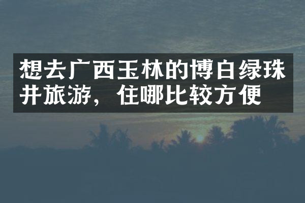 想去广西玉林的博白绿珠井旅游，住哪比较方便