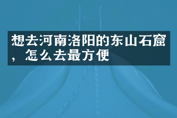 想去河南洛阳的东山石窟，怎么去最方便