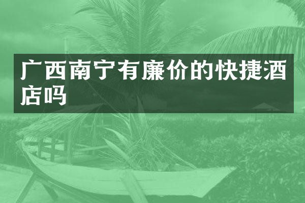广西南宁有廉价的快捷酒店吗