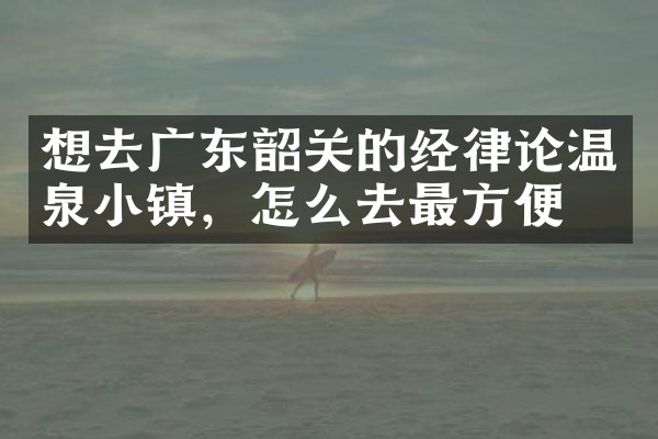想去广东韶关的经律论温泉小镇，怎么去最方便
