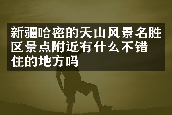 新疆哈密的天山风景名胜区景点附近有什么不错的住的地方吗