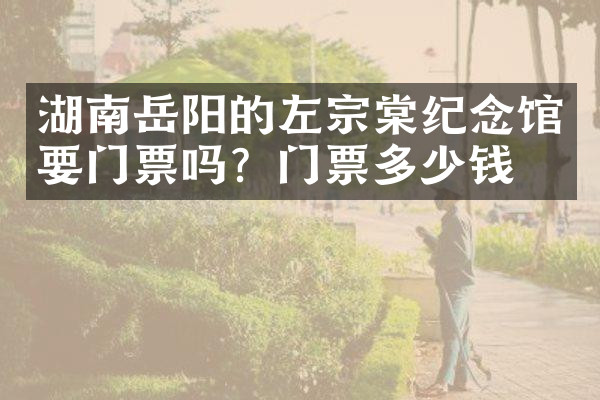 湖南岳阳的左宗棠纪念馆要门票吗？门票多少钱？