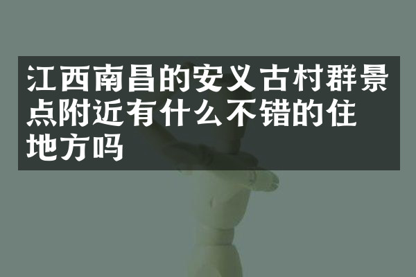 江西南昌的安义古村群景点附近有什么不错的住的地方吗