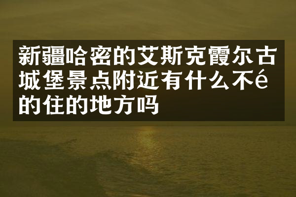 新疆哈密的艾斯克霞尔古城堡景点附近有什么不错的住的地方吗