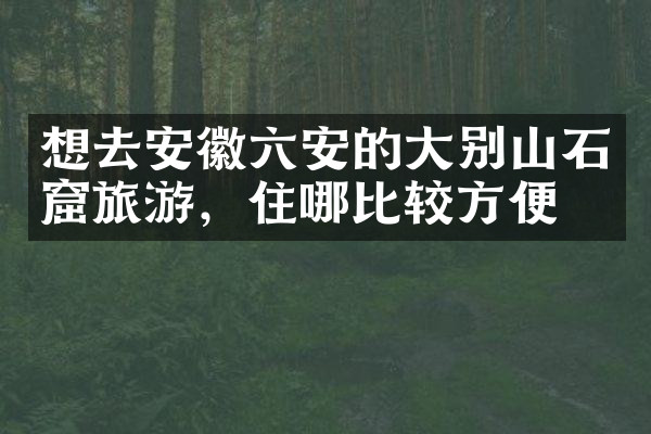 想去安徽六安的大别山石窟旅游，住哪比较方便