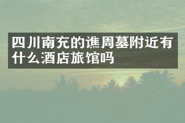 四川南充的谯周墓附近有什么酒店旅馆吗