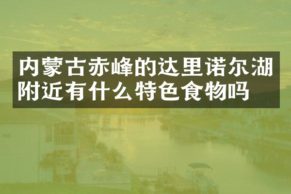 内蒙古赤峰的达里诺尔湖附近有什么特色食物吗