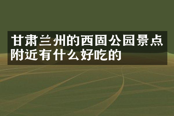 甘肃兰州的西固公园景点附近有什么好吃的