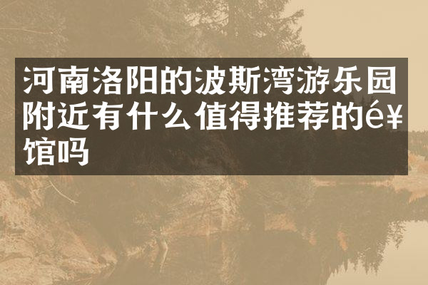 河南洛阳的波斯湾游乐园附近有什么值得推荐的饭馆吗