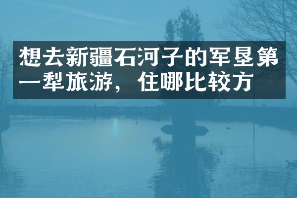 想去新疆石河子的军垦第一犁旅游，住哪比较方便