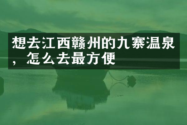想去江西赣州的九寨温泉，怎么去最方便