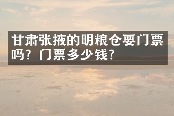 甘肃张掖的明粮仓要门票吗？门票多少钱？