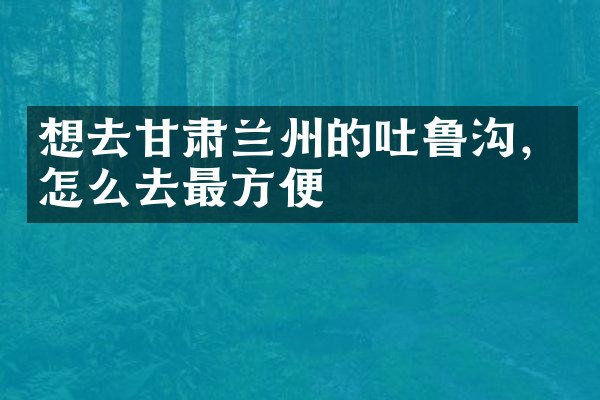 想去甘肃兰州的吐鲁沟，怎么去最方便