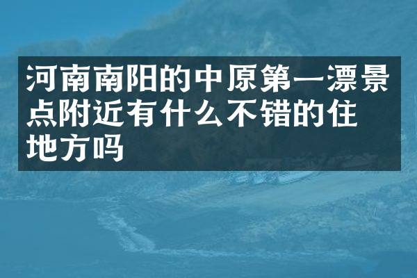 河南南阳的中原第一漂景点附近有什么不错的住的地方吗