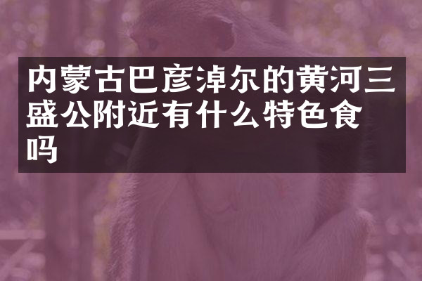 内蒙古巴彦淖尔的黄河三盛公附近有什么特色食物吗