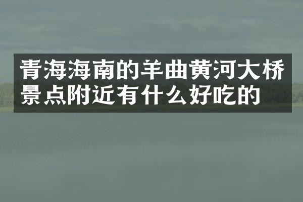 青海海南的羊曲黄河大桥景点附近有什么好吃的