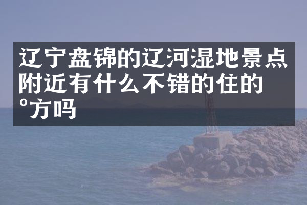 辽宁盘锦的辽河湿地景点附近有什么不错的住的地方吗