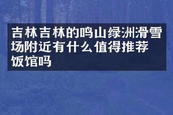 吉林吉林的鸣山绿洲滑雪场附近有什么值得推荐的饭馆吗