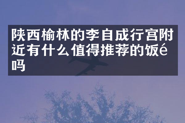 陕西榆林的李自成行宫附近有什么值得推荐的饭馆吗