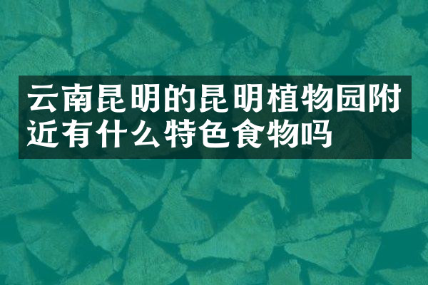 云南昆明的昆明植物园附近有什么特色食物吗
