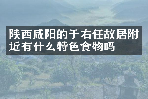 陕西咸阳的于右任故居附近有什么特色食物吗
