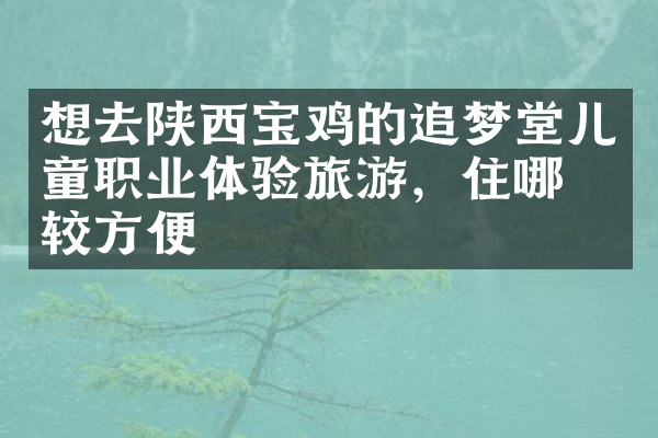 想去陕西宝鸡的追梦堂儿童职业体验旅游，住哪比较方便