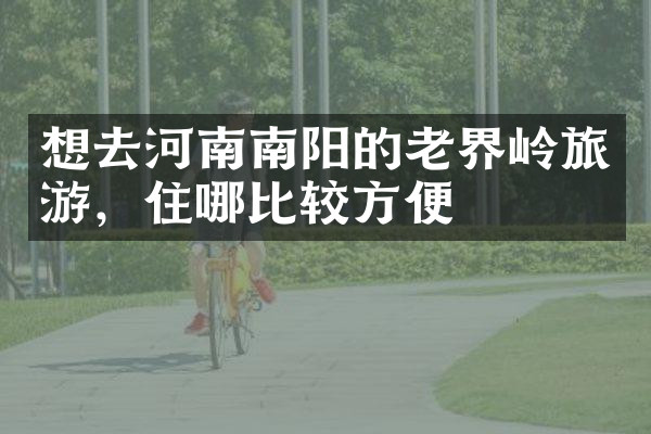 想去河南南阳的老界岭旅游，住哪比较方便