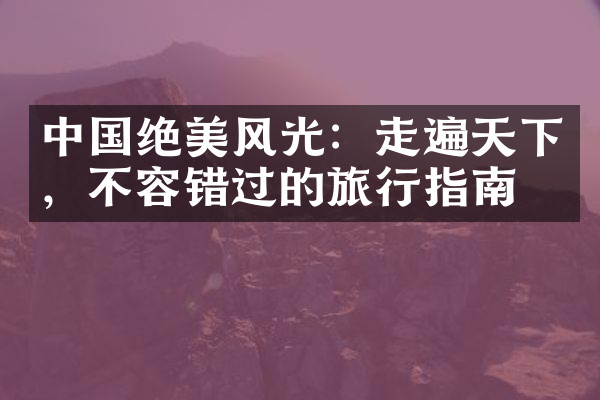 中国绝美风光：走遍天下，不容错过的旅行指南