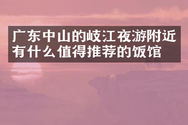 广东中山的岐江夜游附近有什么值得推荐的饭馆吗