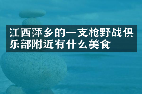 江西萍乡的一支枪野战俱乐部附近有什么美食