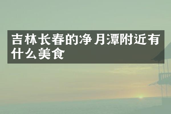 吉林长春的净月潭附近有什么美食