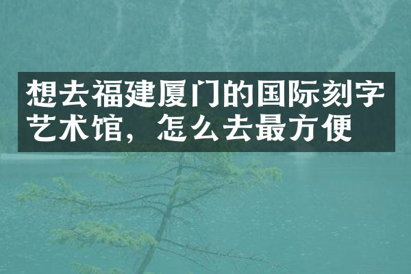 想去福建厦门的国际刻字艺术馆，怎么去最方便