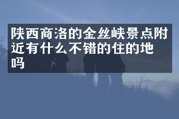 陕西商洛的金丝峡景点附近有什么不错的住的地方吗