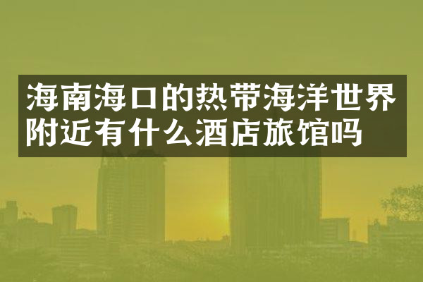 海南海口的热带海洋世界附近有什么酒店旅馆吗