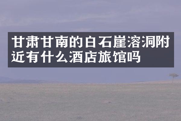 甘肃甘南的白石崖溶洞附近有什么酒店旅馆吗