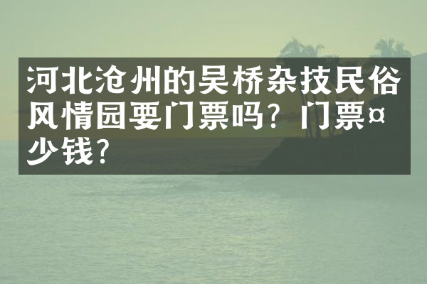 河北沧州的吴桥杂技民俗风情园要门票吗？门票多少钱？