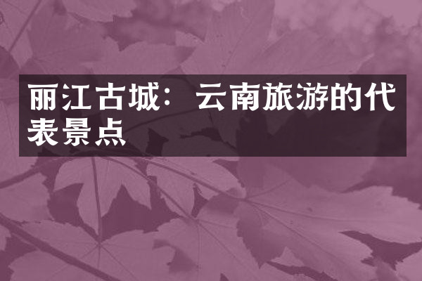 丽江古城：云南旅游的代表景点