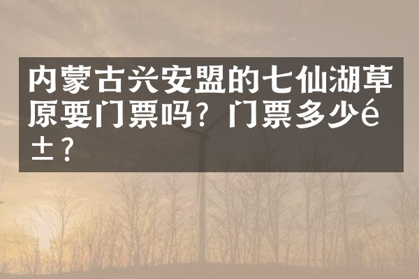 内蒙古兴安盟的七仙湖草原要门票吗？门票多少钱？