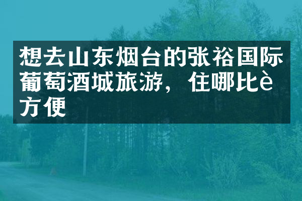 想去山东烟台的张裕国际葡萄酒城旅游，住哪比较方便