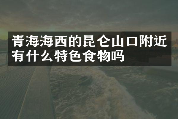 青海海西的昆仑山口附近有什么特色食物吗