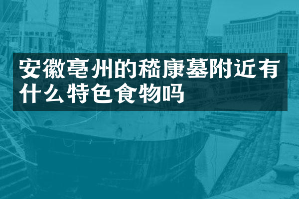 安徽亳州的嵇康墓附近有什么特色食物吗