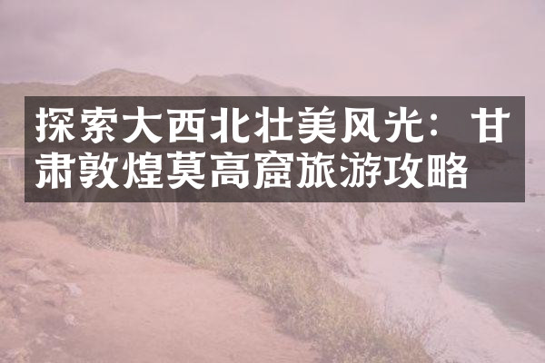 探索大西北壮美风光：甘肃敦煌莫高窟旅游攻略