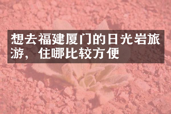 想去福建厦门的日光岩旅游，住哪比较方便